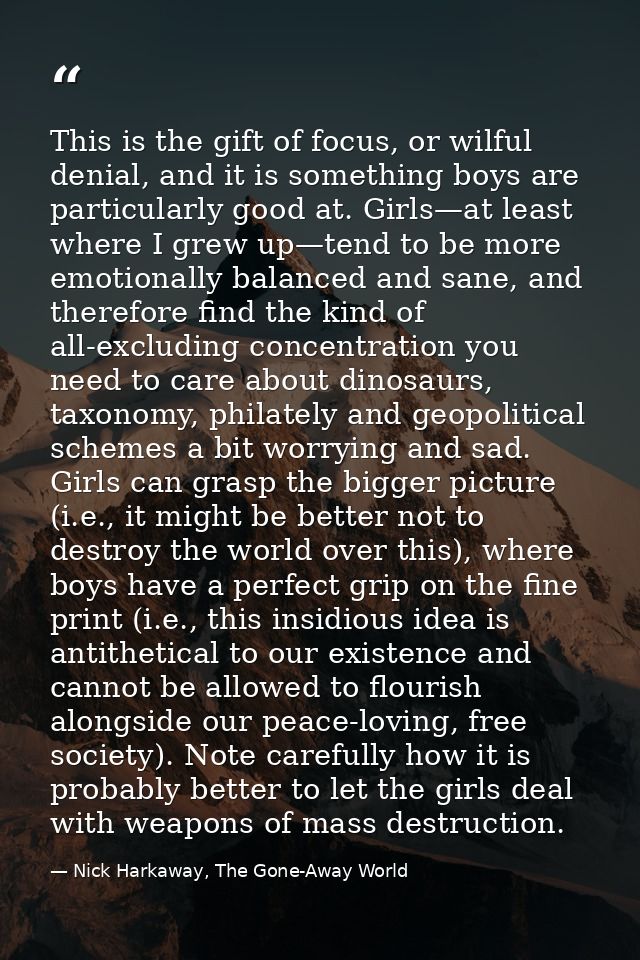 This is the gift of focus, or wilful denial, and it is something boys are particularly good at. Girls—at least where I g — Nick Harkaway, The Gone-Away World