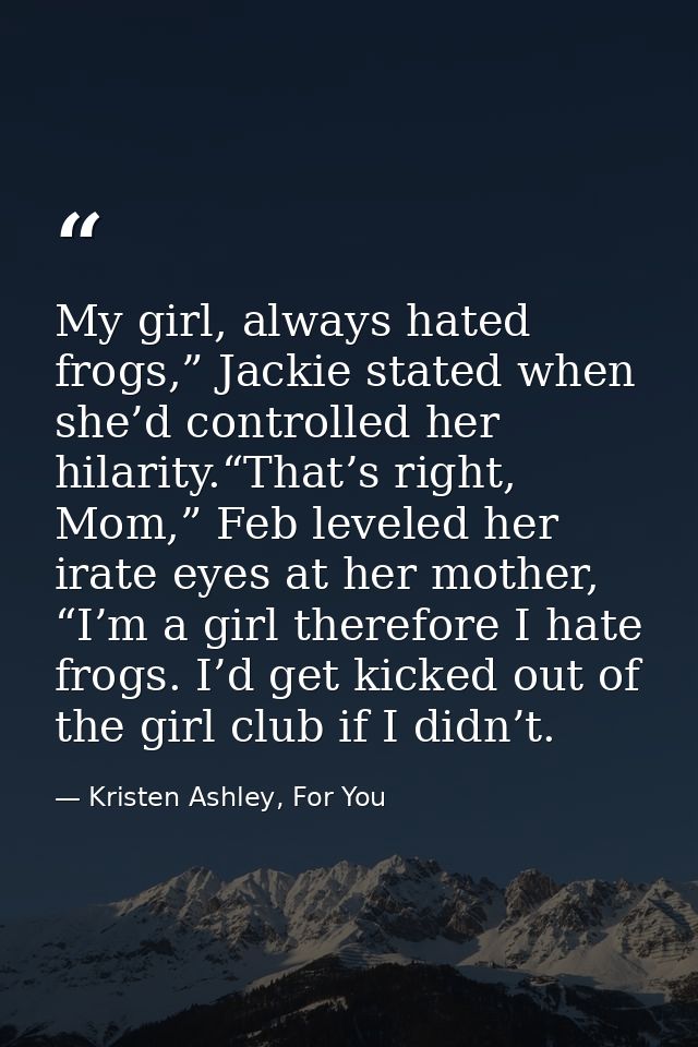 My girl, always hated frogs,” Jackie stated when she’d controlled her hilarity.“That’s right, Mom,” Feb leveled her irat — Kristen Ashley, For You