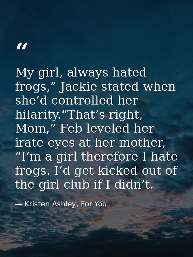 My girl, always hated frogs,” Jackie stated when she’d controlled her hilarity.“That’s right, Mom,” Feb leveled her irat — Kristen Ashley, For You