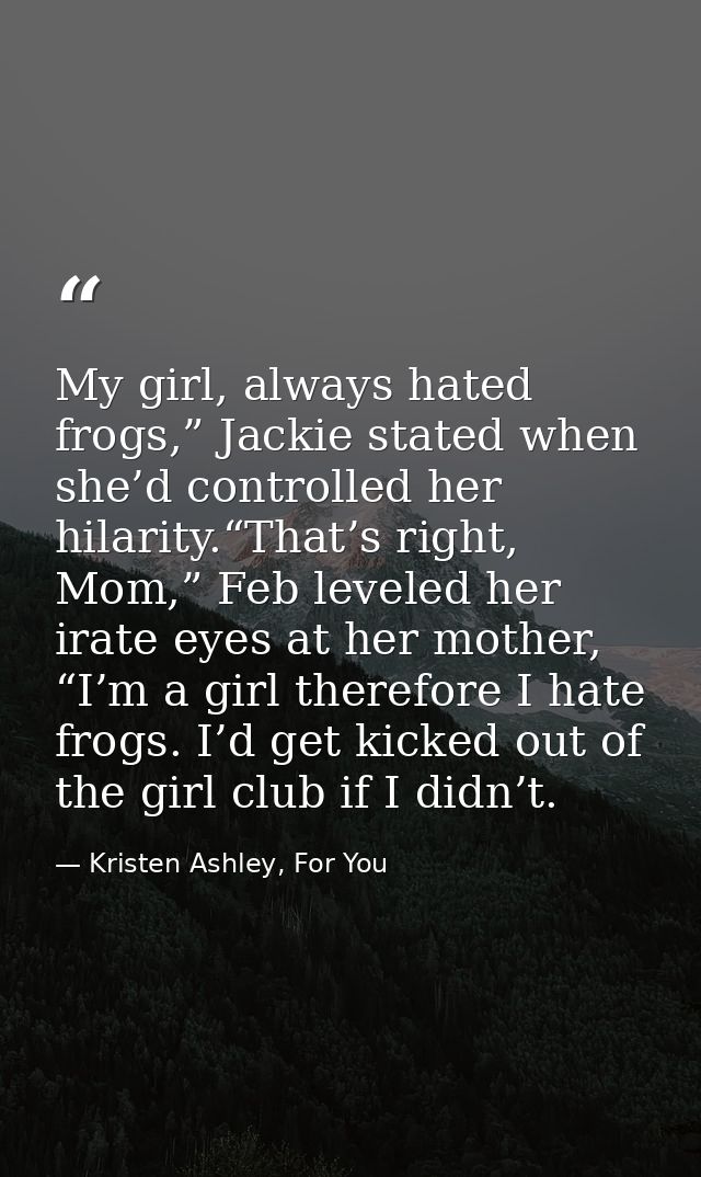 My girl, always hated frogs,” Jackie stated when she’d controlled her hilarity.“That’s right, Mom,” Feb leveled her irat — Kristen Ashley, For You