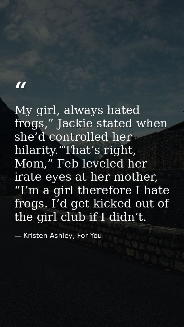 My girl, always hated frogs,” Jackie stated when she’d controlled her hilarity.“That’s right, Mom,” Feb leveled her irat — Kristen Ashley, For You