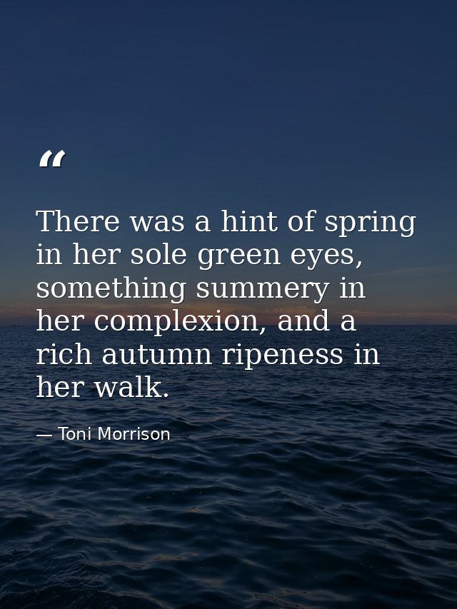 There was a hint of spring in her sole green eyes, something summery in her complexion, and a rich autumn ripeness in he — Toni Morrison