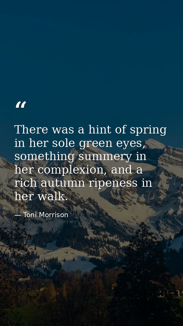 There was a hint of spring in her sole green eyes, something summery in her complexion, and a rich autumn ripeness in he — Toni Morrison
