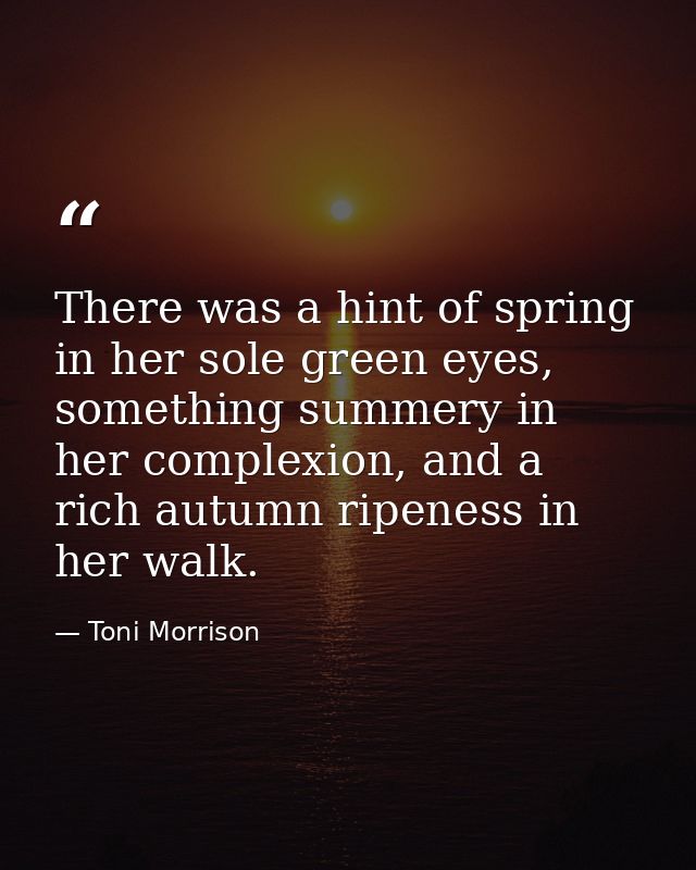 There was a hint of spring in her sole green eyes, something summery in her complexion, and a rich autumn ripeness in he — Toni Morrison