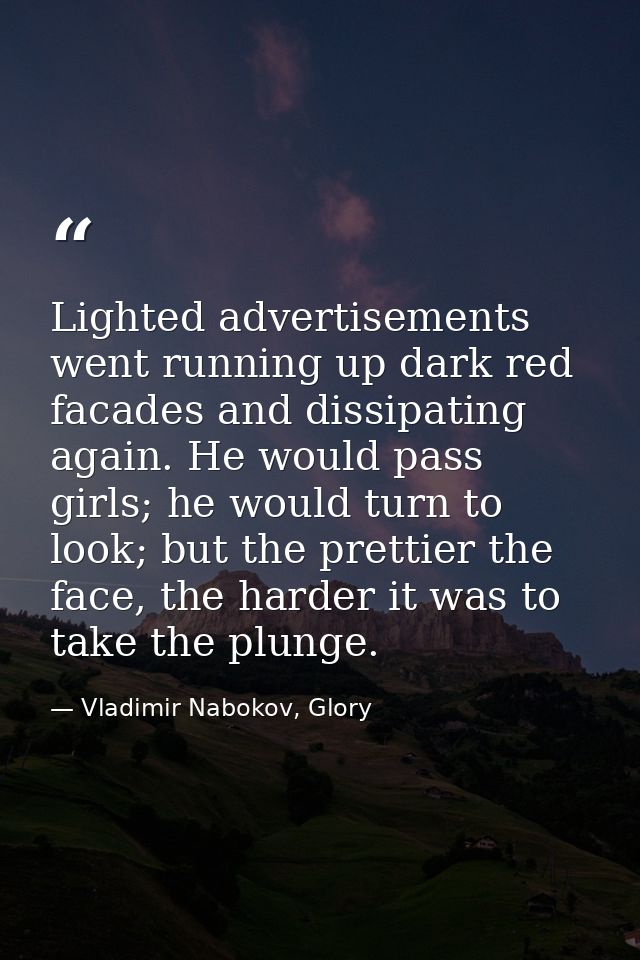 Lighted advertisements went running up dark red facades and dissipating again. He would pass girls; he would turn to loo — Vladimir Nabokov, Glory