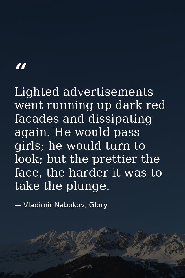 Lighted advertisements went running up dark red facades and dissipating again. He would pass girls; he would turn to loo — Vladimir Nabokov, Glory