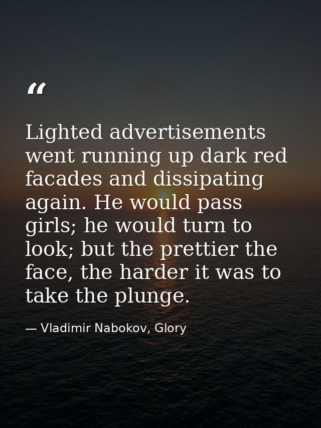 Lighted advertisements went running up dark red facades and dissipating again. He would pass girls; he would turn to loo — Vladimir Nabokov, Glory