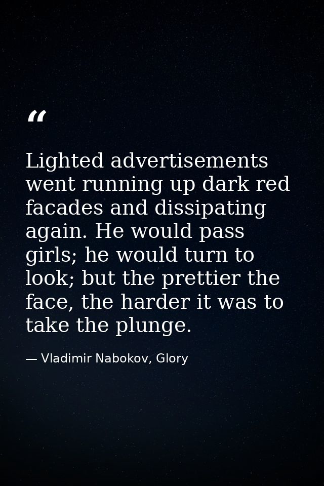 Lighted advertisements went running up dark red facades and dissipating again. He would pass girls; he would turn to loo — Vladimir Nabokov, Glory