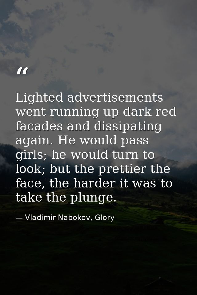 Lighted advertisements went running up dark red facades and dissipating again. He would pass girls; he would turn to loo — Vladimir Nabokov, Glory
