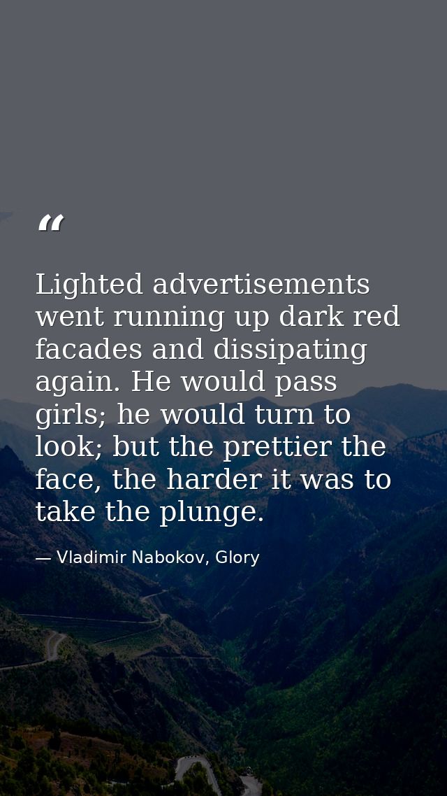 Lighted advertisements went running up dark red facades and dissipating again. He would pass girls; he would turn to loo — Vladimir Nabokov, Glory