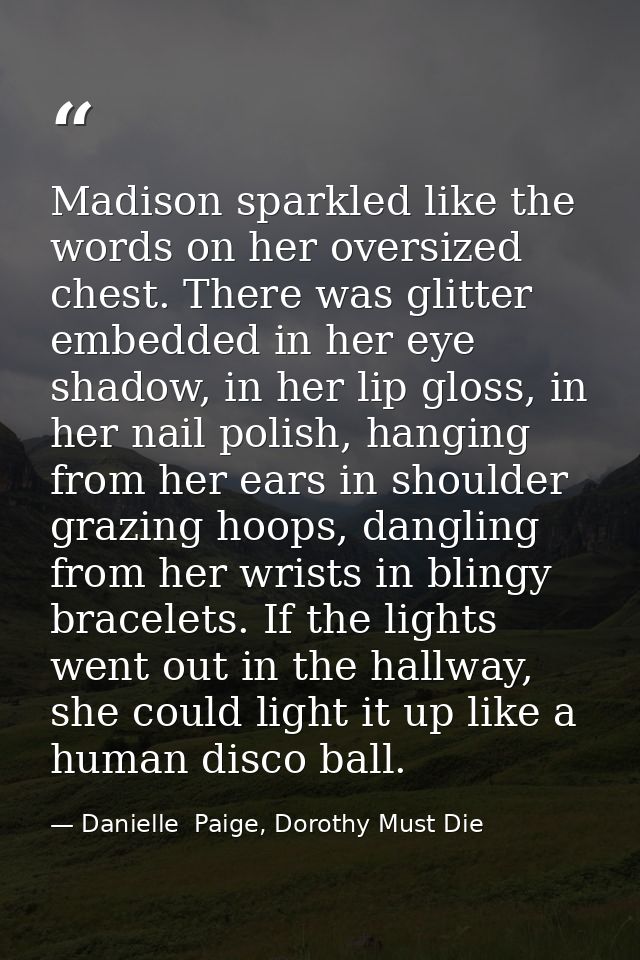 Madison sparkled like the words on her oversized chest. There was glitter embedded in her eye shadow, in her lip gloss,  — Danielle  Paige, Dorothy Must Die