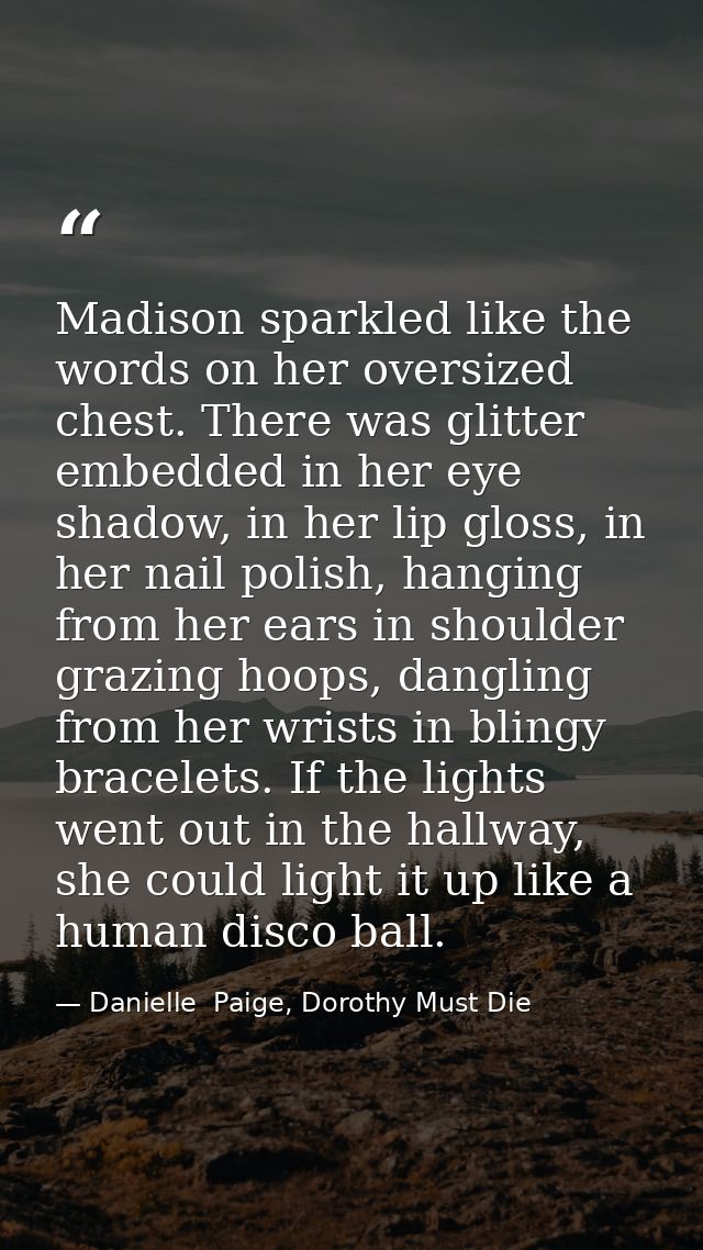 Madison sparkled like the words on her oversized chest. There was glitter embedded in her eye shadow, in her lip gloss,  — Danielle  Paige, Dorothy Must Die