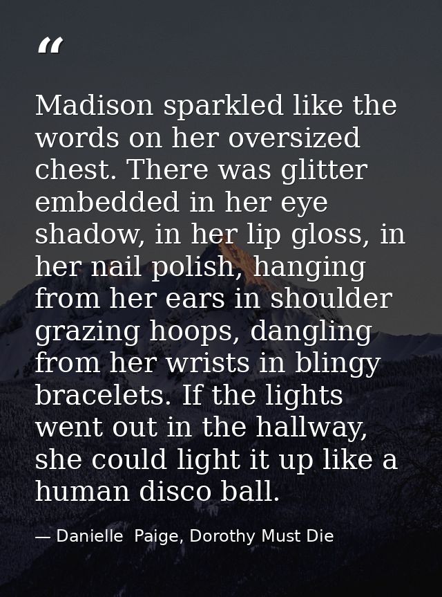 Madison sparkled like the words on her oversized chest. There was glitter embedded in her eye shadow, in her lip gloss,  — Danielle  Paige, Dorothy Must Die
