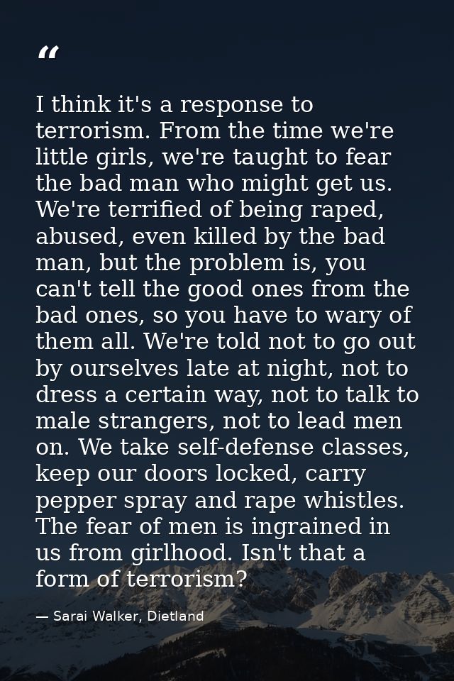 I think it's a response to terrorism. From the time we're little girls, we're taught to fear the bad man who might get u — Sarai Walker, Dietland