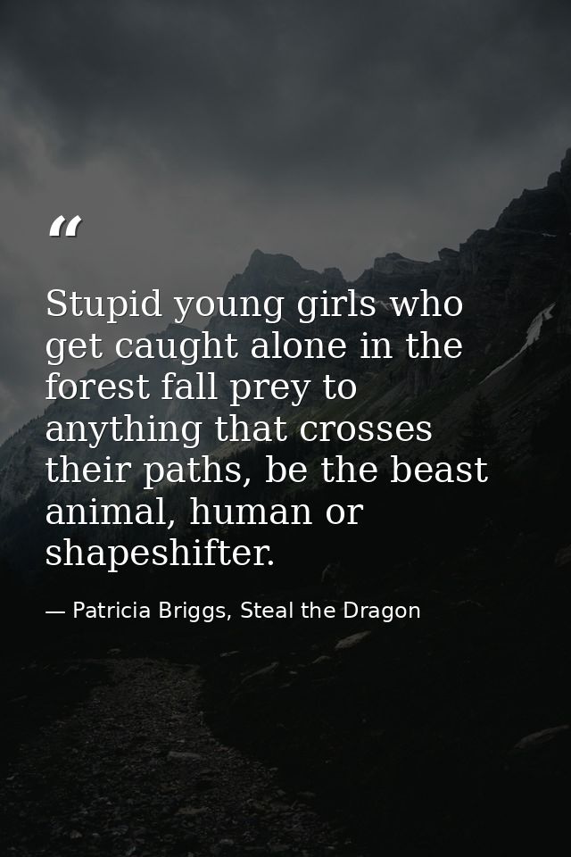 Stupid young girls who get caught alone in the forest fall prey to anything that crosses their paths, be the beast anima — Patricia Briggs, Steal the Dragon