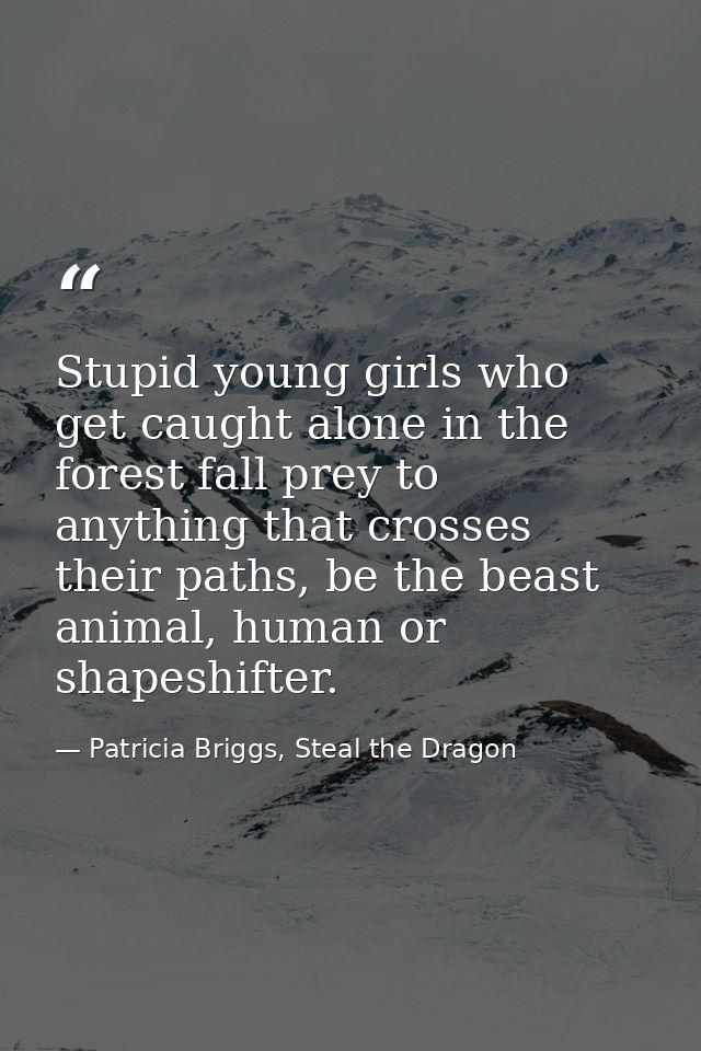 Stupid young girls who get caught alone in the forest fall prey to anything that crosses their paths, be the beast anima — Patricia Briggs, Steal the Dragon