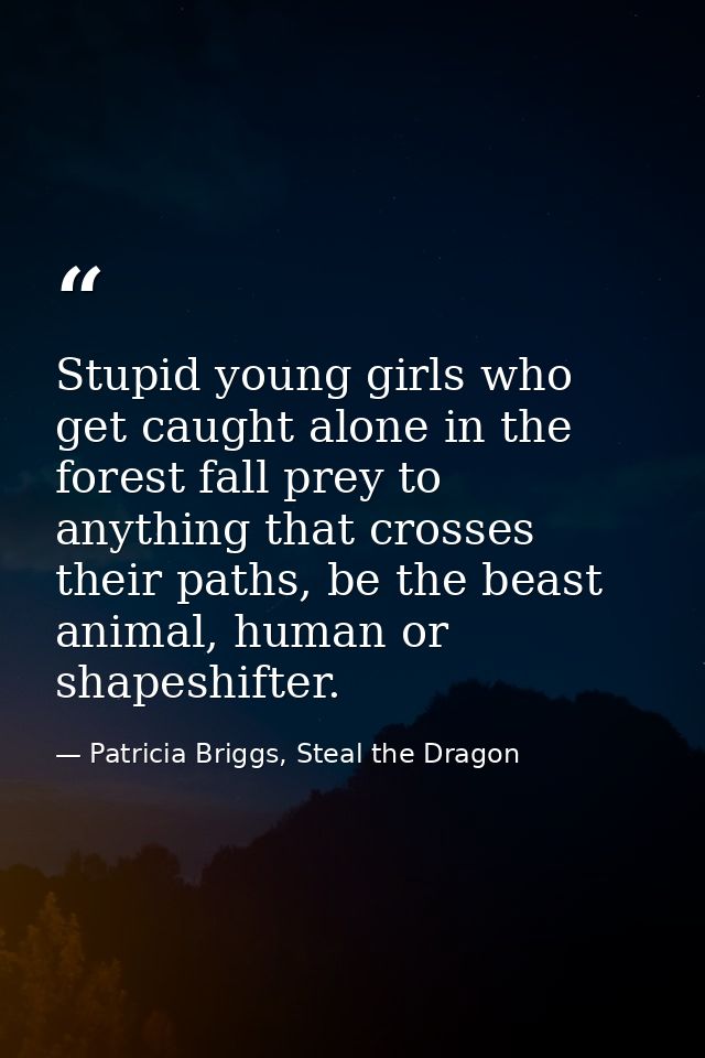 Stupid young girls who get caught alone in the forest fall prey to anything that crosses their paths, be the beast anima — Patricia Briggs, Steal the Dragon