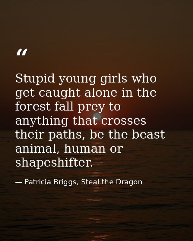 Stupid young girls who get caught alone in the forest fall prey to anything that crosses their paths, be the beast anima — Patricia Briggs, Steal the Dragon