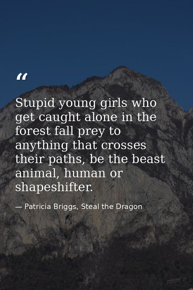 Stupid young girls who get caught alone in the forest fall prey to anything that crosses their paths, be the beast anima — Patricia Briggs, Steal the Dragon