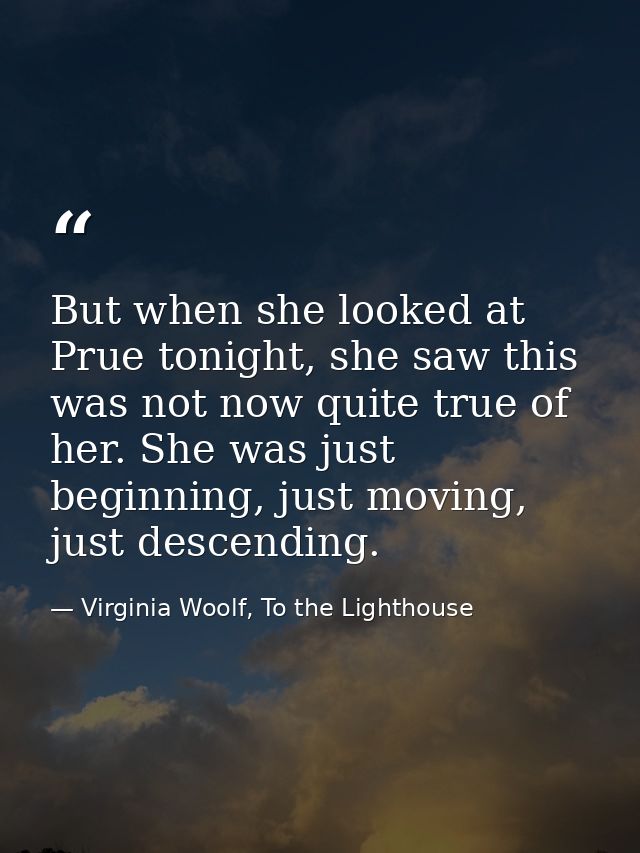 But when she looked at Prue tonight, she saw this was not now quite true of her. She was just beginning, just moving, ju — Virginia Woolf, To the Lighthouse