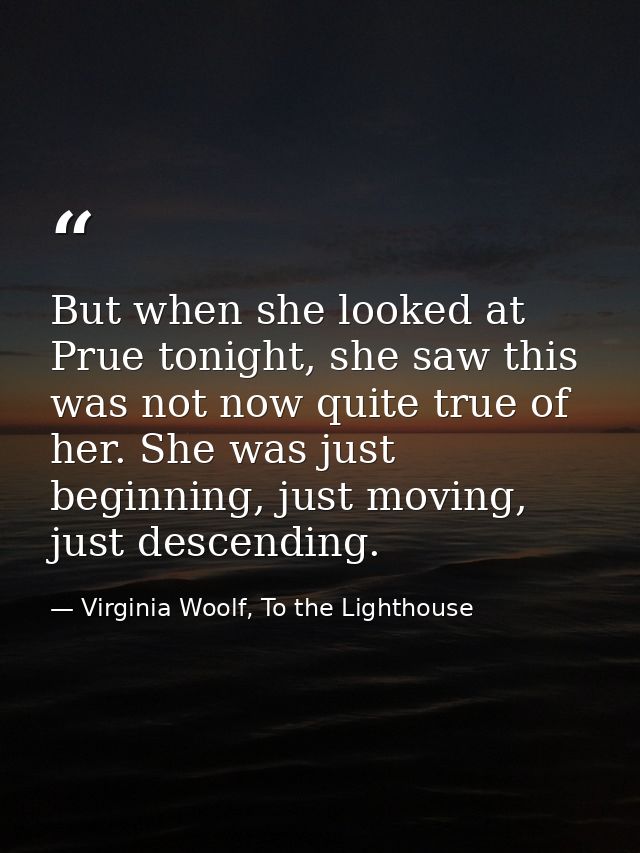 But when she looked at Prue tonight, she saw this was not now quite true of her. She was just beginning, just moving, ju — Virginia Woolf, To the Lighthouse