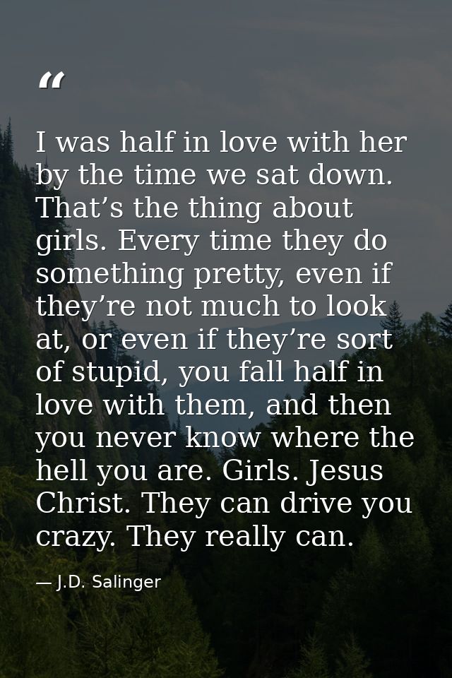 I was half in love with her by the time we sat down. That’s the thing about girls. Every time they do something pretty,  — J.D. Salinger