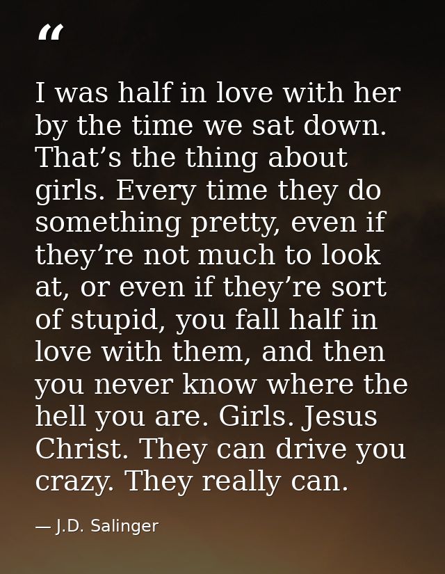 I was half in love with her by the time we sat down. That’s the thing about girls. Every time they do something pretty,  — J.D. Salinger