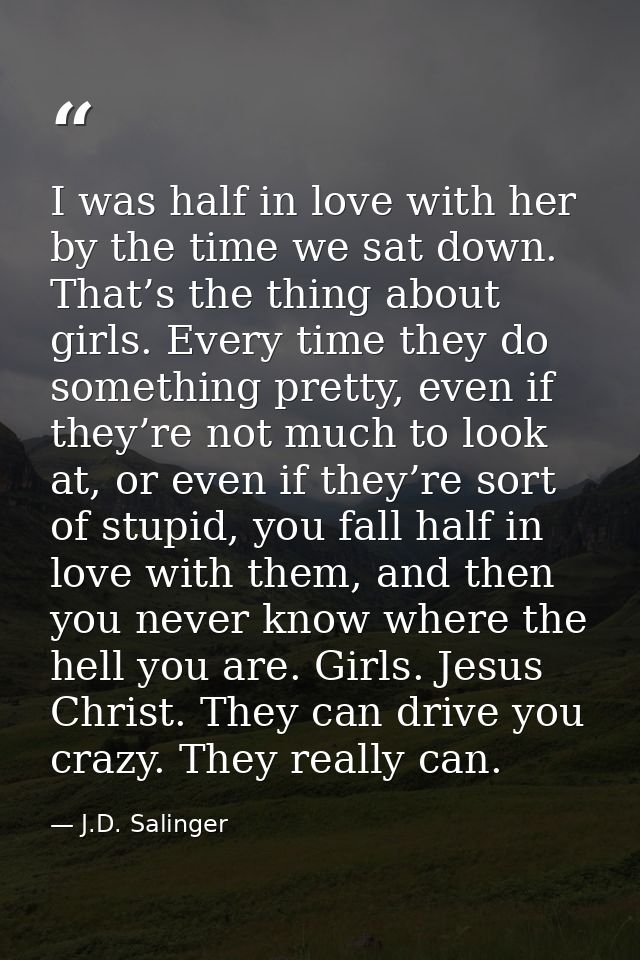 I was half in love with her by the time we sat down. That’s the thing about girls. Every time they do something pretty,  — J.D. Salinger
