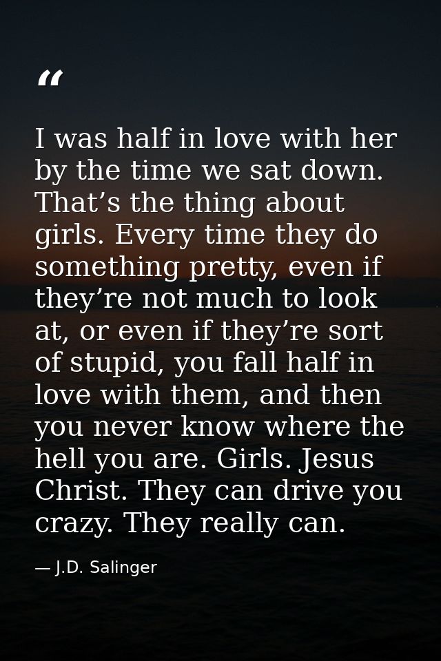 I was half in love with her by the time we sat down. That’s the thing about girls. Every time they do something pretty,  — J.D. Salinger