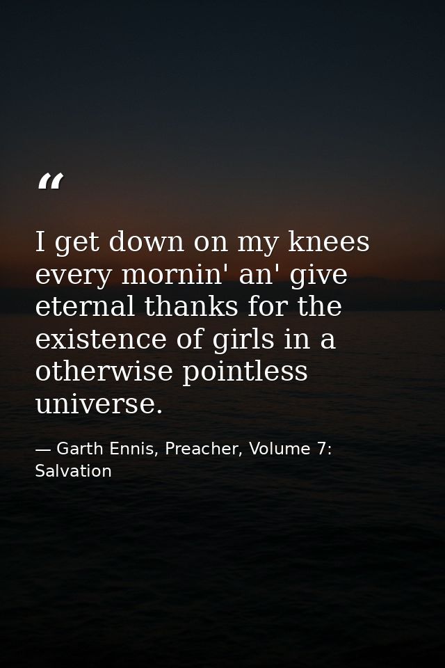 I get down on my knees every mornin' an' give eternal thanks for the existence of girls in a otherwise pointless univers — Garth Ennis, Preacher, Volume 7: Salvation