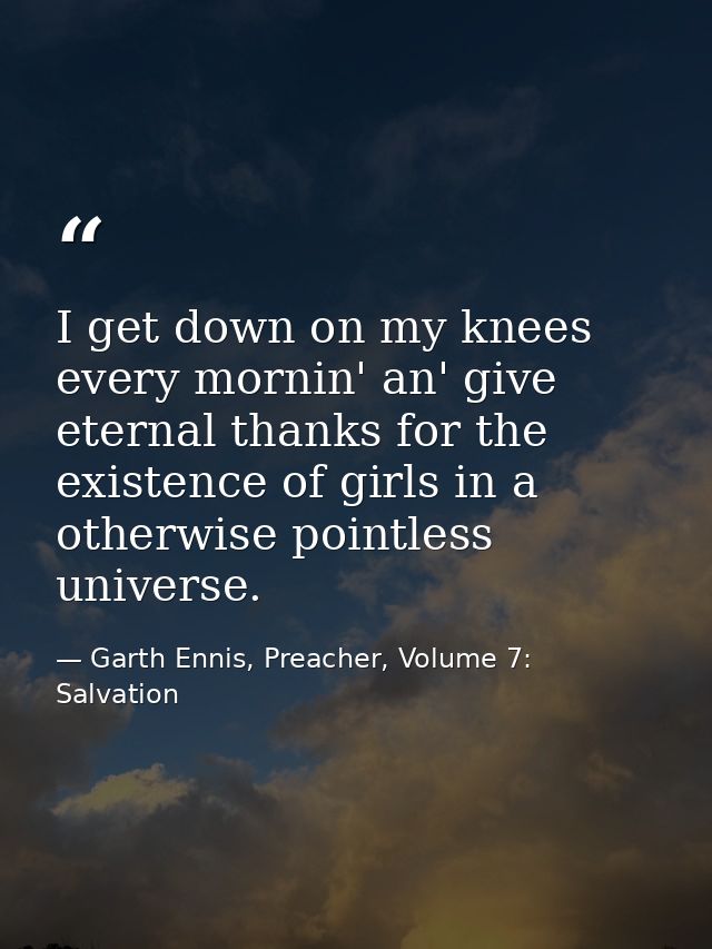 I get down on my knees every mornin' an' give eternal thanks for the existence of girls in a otherwise pointless univers — Garth Ennis, Preacher, Volume 7: Salvation