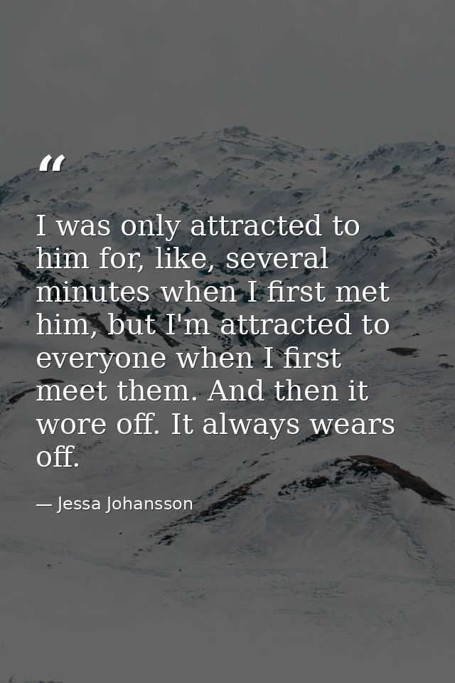 I was only attracted to him for, like, several minutes when I first met him, but I'm attracted to everyone when I first  — Jessa Johansson