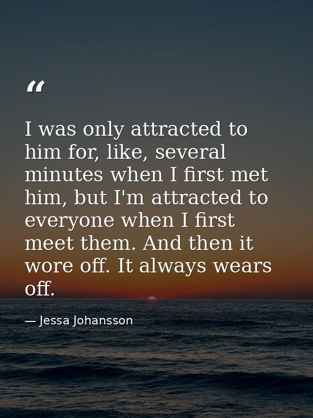 I was only attracted to him for, like, several minutes when I first met him, but I'm attracted to everyone when I first  — Jessa Johansson
