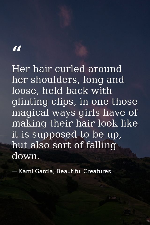 Her hair curled around her shoulders, long and loose, held back with glinting clips, in one those magical ways girls hav — Kami Garcia, Beautiful Creatures