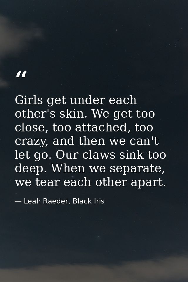 Girls get under each other's skin. We get too close, too attached, too crazy, and then we can't let go. Our claws sink t — Leah Raeder, Black Iris