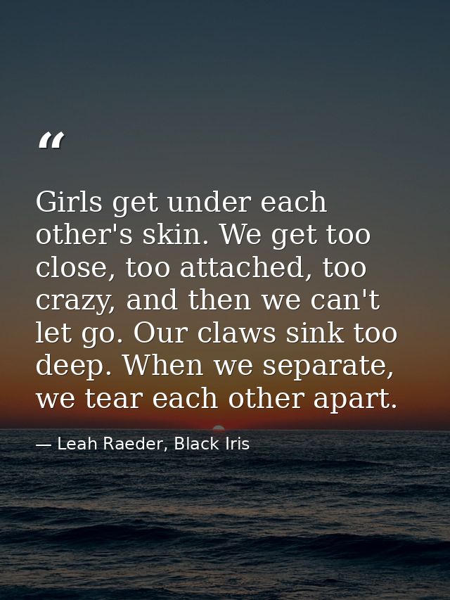 Girls get under each other's skin. We get too close, too attached, too crazy, and then we can't let go. Our claws sink t — Leah Raeder, Black Iris