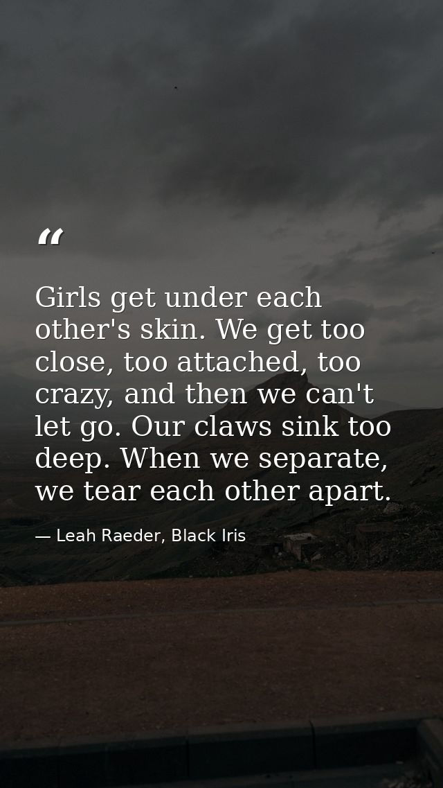 Girls get under each other's skin. We get too close, too attached, too crazy, and then we can't let go. Our claws sink t — Leah Raeder, Black Iris