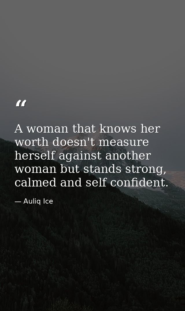 A woman that knows her worth doesn't measure herself against another woman but stands strong, calmed and self confident. — Auliq Ice