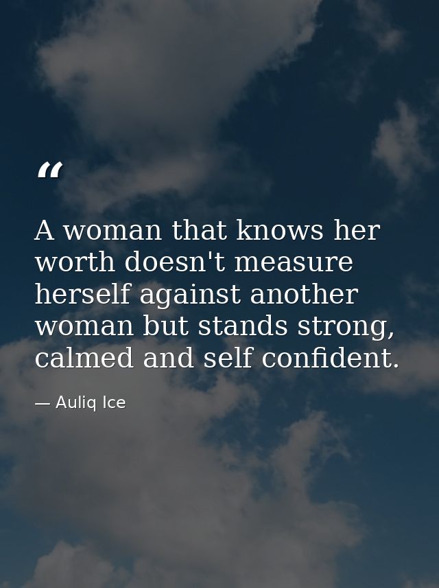 A woman that knows her worth doesn't measure herself against another woman but stands strong, calmed and self confident. — Auliq Ice