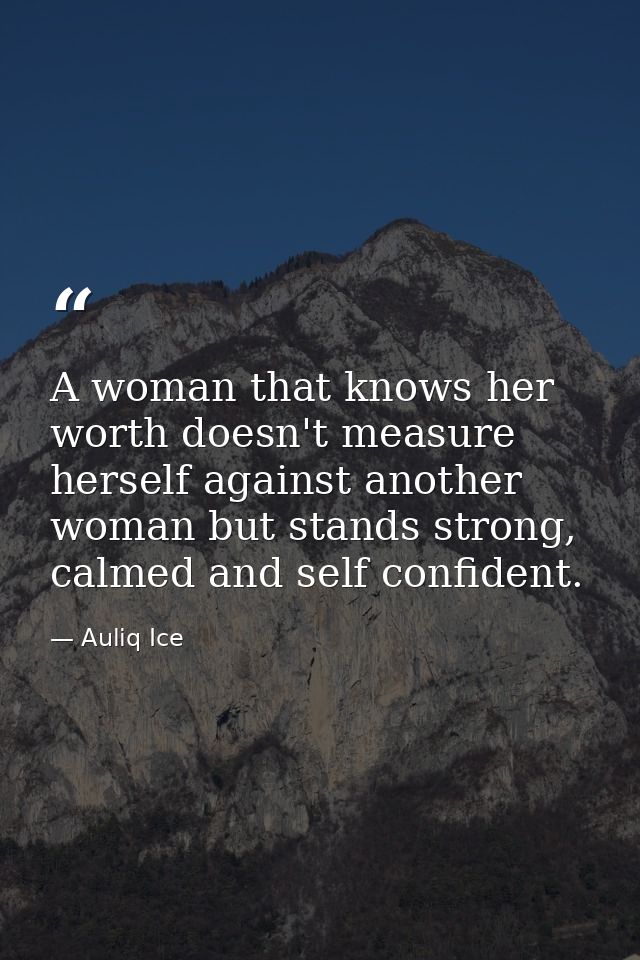 A woman that knows her worth doesn't measure herself against another woman but stands strong, calmed and self confident. — Auliq Ice