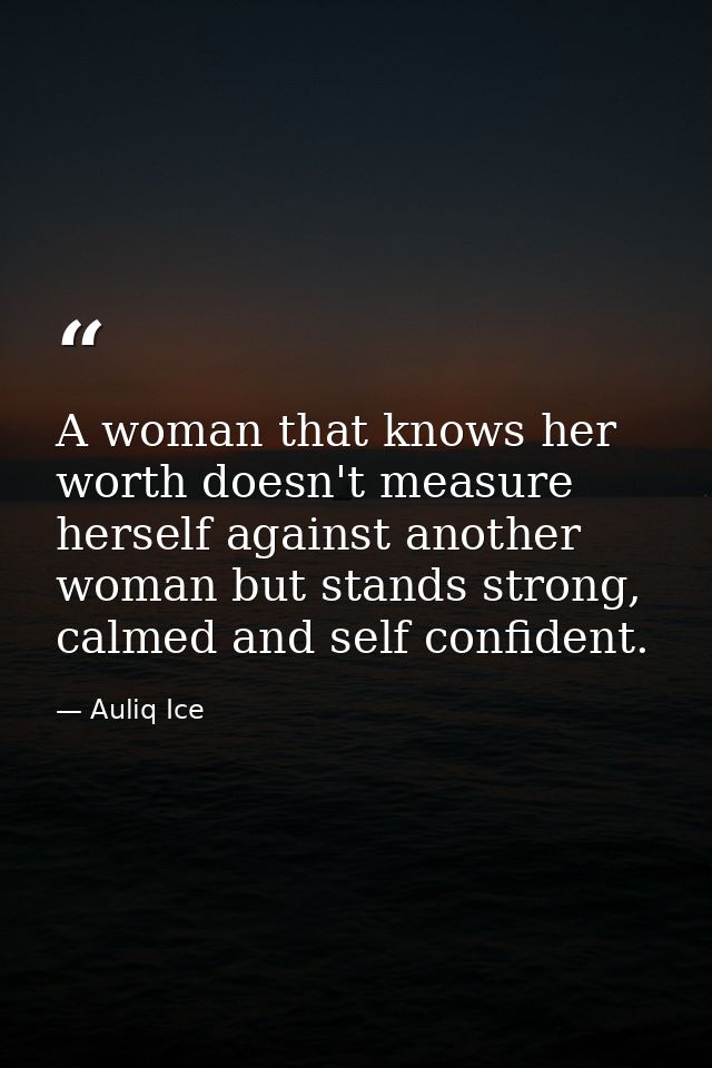 A woman that knows her worth doesn't measure herself against another woman but stands strong, calmed and self confident. — Auliq Ice