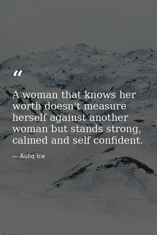 A woman that knows her worth doesn't measure herself against another woman but stands strong, calmed and self confident. — Auliq Ice