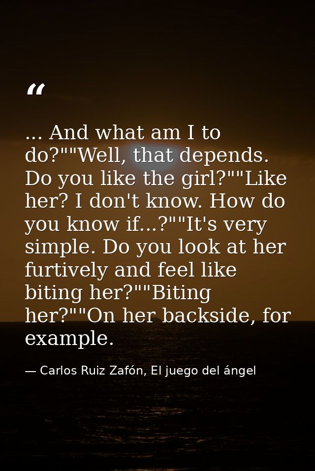 ... And what am I to do?""Well, that depends. Do you like the girl?""Like her? I don't know. How do you know if...?""It' — Carlos Ruiz Zafón, El juego del ángel