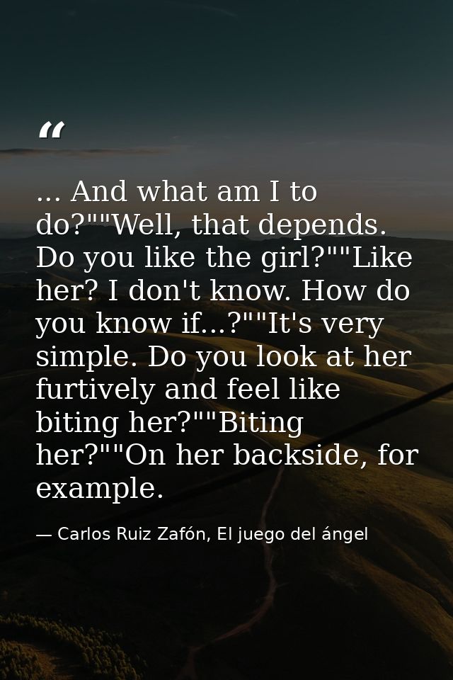 ... And what am I to do?""Well, that depends. Do you like the girl?""Like her? I don't know. How do you know if...?""It' — Carlos Ruiz Zafón, El juego del ángel