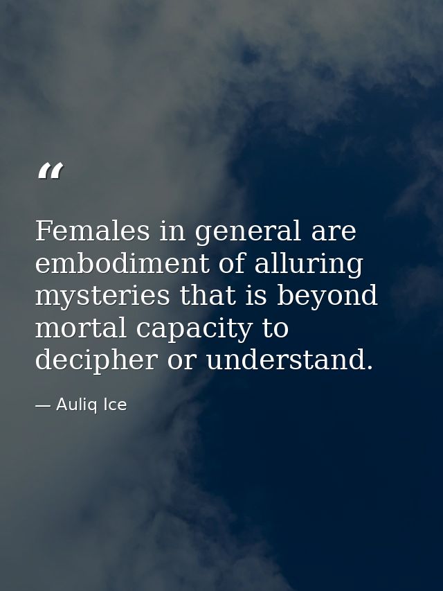 Females in general are embodiment of alluring mysteries that is beyond mortal capacity to decipher or understand. — Auliq Ice