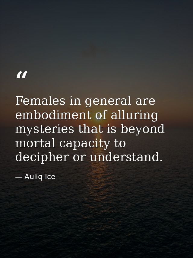 Females in general are embodiment of alluring mysteries that is beyond mortal capacity to decipher or understand. — Auliq Ice