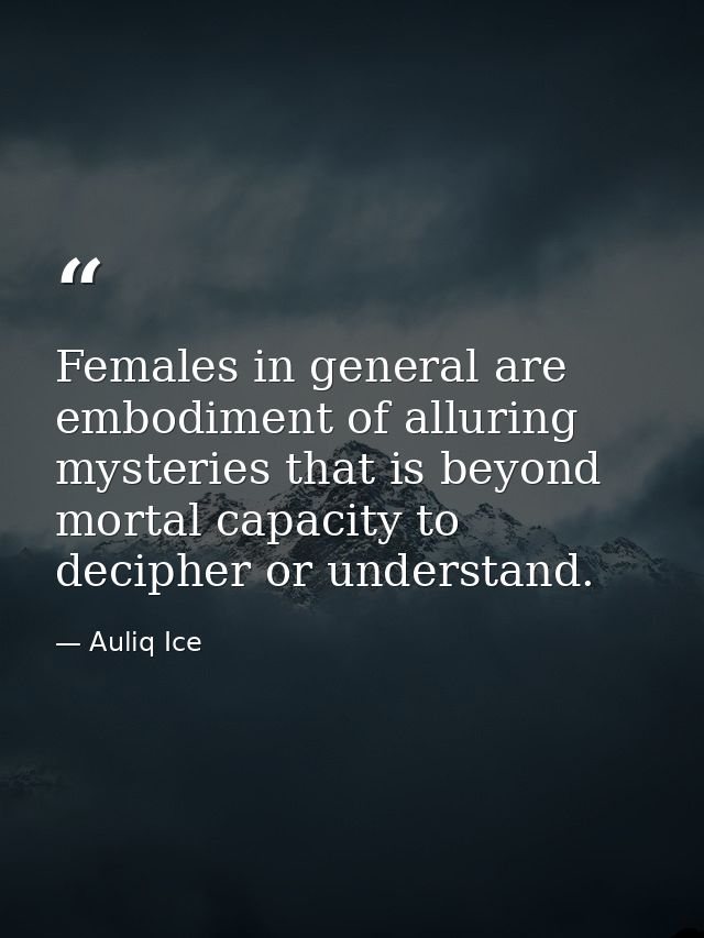 Females in general are embodiment of alluring mysteries that is beyond mortal capacity to decipher or understand. — Auliq Ice