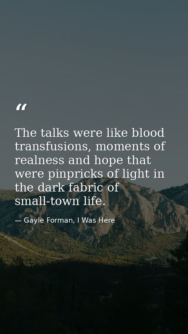 The talks were like blood transfusions, moments of realness and hope that were pinpricks of light in the dark fabric of  — Gayle Forman, I Was Here