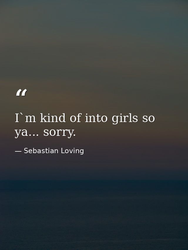 I`m kind of into girls so ya... sorry. — Sebastian Loving