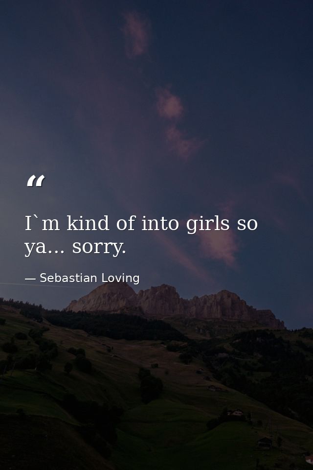 I`m kind of into girls so ya... sorry. — Sebastian Loving
